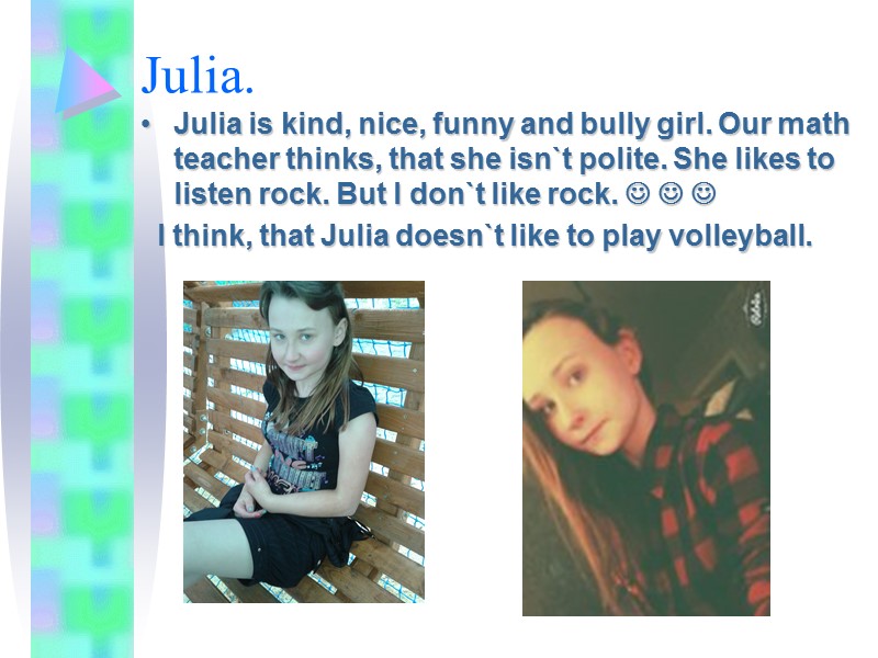 Julia. Julia is kind, nice, funny and bully girl. Our math teacher thinks, that